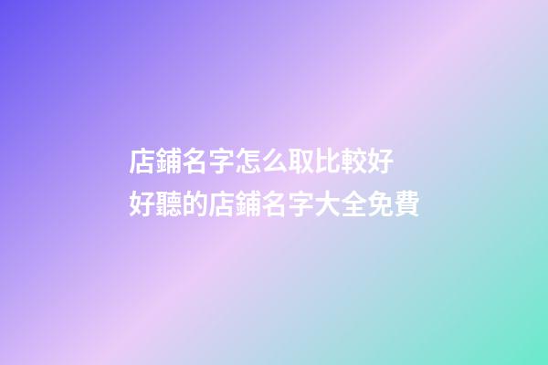 店鋪名字怎么取比較好 好聽的店鋪名字大全免費